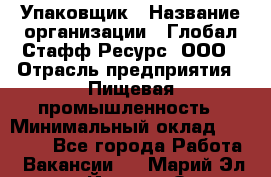 Упаковщик › Название организации ­ Глобал Стафф Ресурс, ООО › Отрасль предприятия ­ Пищевая промышленность › Минимальный оклад ­ 43 000 - Все города Работа » Вакансии   . Марий Эл респ.,Йошкар-Ола г.